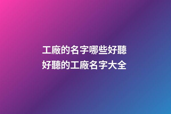工廠的名字哪些好聽 好聽的工廠名字大全